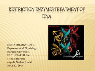 RESTRICTION ENZYMES TREATMENT OF
DNA
HEMATOLOGY UNIT,
Department of Physiology,
Karachi University.
FACILITATED BY:
Hadia Haroon
Syeda Nudrat Abdali
MAY 12’ 2014
 