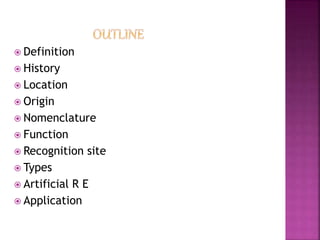  Definition
 History
 Location
 Origin
 Nomenclature
 Function
 Recognition site
 Types
 Artificial R E
 Application
 