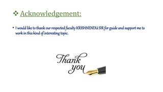 Acknowledgement:
• I wouldlike to thankour respected facultyKRISHNENDUSIR for guide and support me to
work in this kind of interesting topic.
 