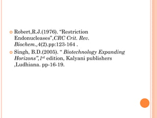 Robert,R.J.(1976). “Restriction Endonucleases”,CRC Crit. Rev. Biochem.,4(2).pp:123-164 . 
Singh, B.D.(2005). “ Biotechnology Expanding Horizons”,1st edition, Kalyani publishers ,Ludhiana. pp-16-19.  