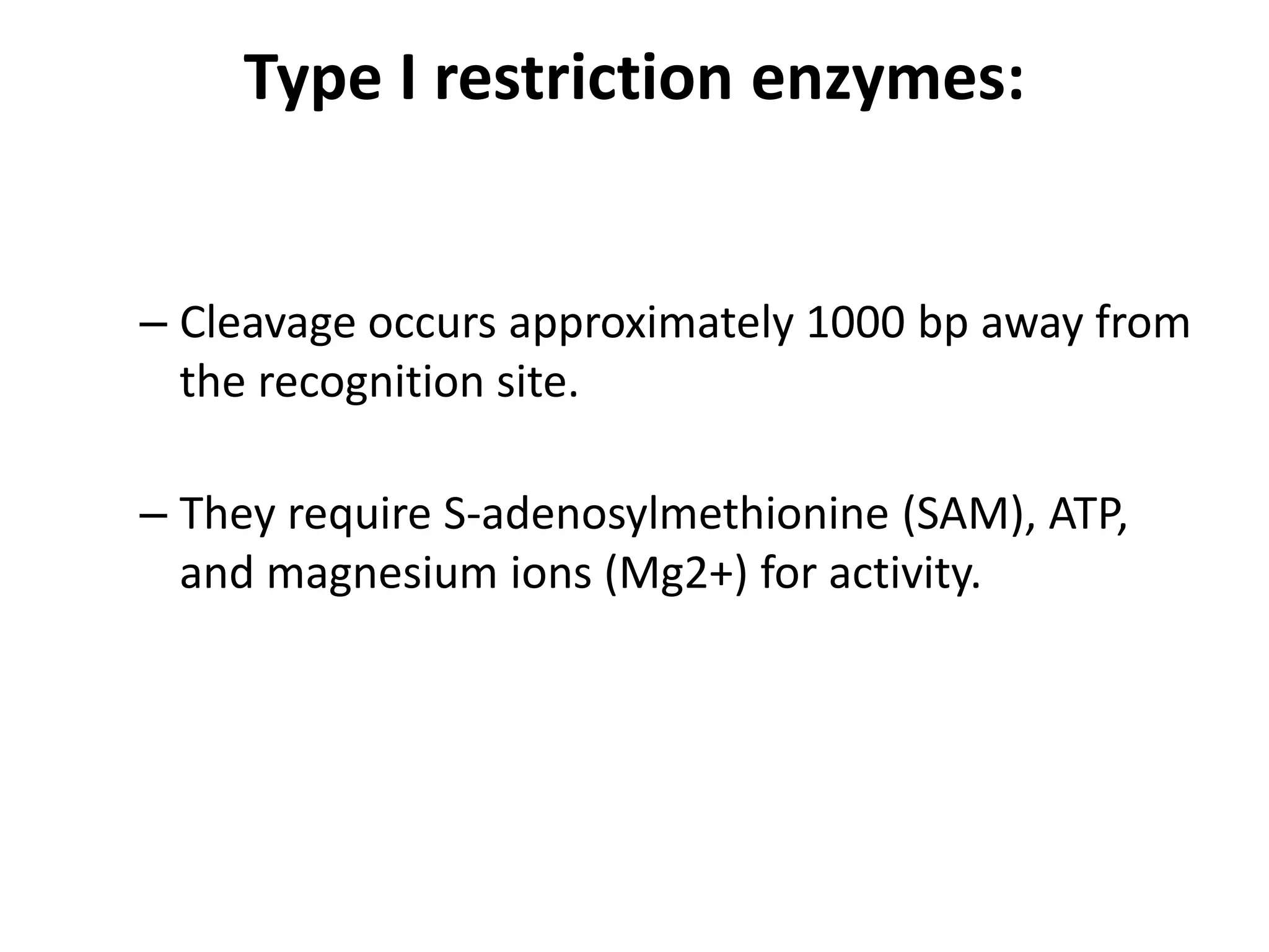 Type I restriction enzymes:
– Cleavage occurs approximately 1000 bp away from
the recognition site.
– They require S-adenosylmethionine (SAM), ATP,
and magnesium ions (Mg2+) for activity.
 