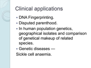Clinical applications
DNA Fingerprinting.
 Disputed parenthood.
 In human population genetics,
geographical isolates and comparison
of genetical makeup of related
species.
 Genetic diseases —
Sickle cell anaemia.


 