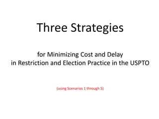 Three Strategies
for Minimizing Cost and Delay
in Restriction and Election Practice in the USPTO
(using Scenarios 1 through 5)
 