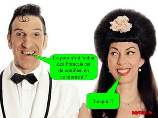 Le pouvoir d ’achat
 des Français est
  de combien en
   ce moment ?



                  Le quoi ?
 