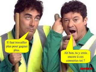 Il faut travailler
plus pour gagner
      plus.
                     Ah bon, tu y crois
                       encore à ces
                      conneries toi ?
 