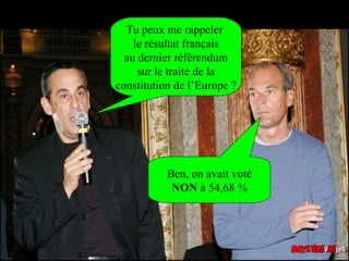 Tu peux me rappeler
    le résultat français
  au dernier référendum
     sur le traité de la
constitution de l’Europe ?




           Ben, on avait voté
            NON à 54,68 %
 