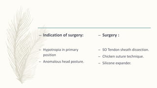 – Indication of surgery:
– Hypotropia in primary
position
– Anomalous head posture.
– Surgery :
– SO Tendon sheath dissection.
– Chicken suture technique.
– Silicone expander.
 
