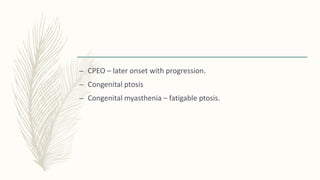 – CPEO – later onset with progression.
– Congenital ptosis
– Congenital myasthenia – fatigable ptosis.
 