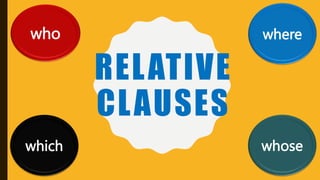 RELATIVE
CLAUSES
who where
whose
which
 