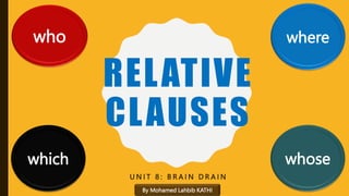 RELATIVE
CLAUSES
U N I T 8 : B R A I N D R A I N
who where
whose
which
By Mohamed Lahbib KATHI
 