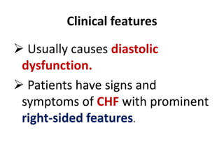 Clinical features
 Usually causes diastolic
dysfunction.
 Patients have signs and
symptoms of CHF with prominent
right-sided features.
 