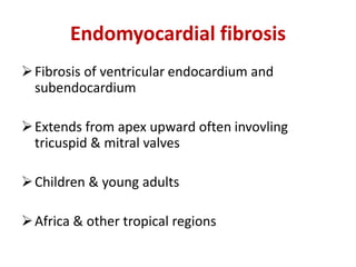Endomyocardial fibrosis
Fibrosis of ventricular endocardium and
subendocardium
Extends from apex upward often invovling
tricuspid & mitral valves
Children & young adults
Africa & other tropical regions
 