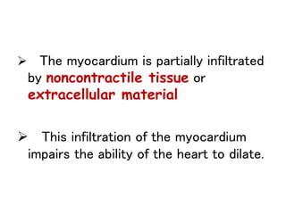  The myocardium is partially infiltrated
by noncontractile tissue or
extracellular material
 This infiltration of the myocardium
impairs the ability of the heart to dilate.
 