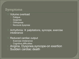  Volume overload
 Fatigue
 Dyspnea
 Orthopnea
 Noctural dyspnea
 Arrhythmia  palpitations, syncope, exercise
intolerance
 Reduced cardiac output
 Exercise intolerance
 Cognitive difficulties
 Angina, Dyspnea,syncope-on exertion
 Sudden cardiac death
 