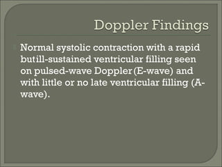  Normal systolic contraction with a rapid
butill-sustained ventricular filling seen
on pulsed-wave Doppler(E-wave) and
with little or no late ventricular filling (A-
wave).
 
