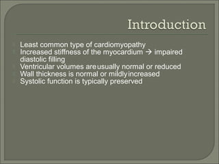  Least common type of cardiomyopathy
 Increased stiffness of the myocardium  impaired
diastolic filling
 Ventricular volumes areusually normal or reduced
 Wall thickness is normal or mildlyincreased
 Systolic function is typically preserved
 