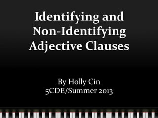 Identifying and
Non-Identifying
Adjective Clauses
By Holly Cin
5CDE/Summer 2013
 