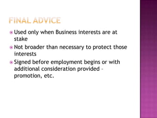 Final AdviceUsed only when Business interests are at stakeNot broader than necessary to protect those interestsSigned before employment begins or with additional consideration provided –promotion, etc.  