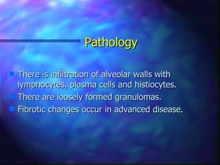 Pathology

s   There is infiltration of alveolar walls with
    lymphocytes, plasma cells and histiocytes.
s   There are loosely formed granulomas.
s   Fibrotic changes occur in advanced disease.
 