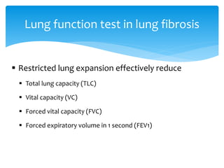  Restricted lung expansion effectively reduce
 Total lung capacity (TLC)
 Vital capacity (VC)
 Forced vital capacity (FVC)
 Forced expiratory volume in 1 second (FEV1)
Lung function test in lung fibrosis
 