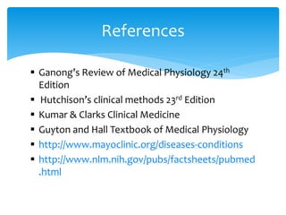  Ganong’s Review of Medical Physiology 24th
Edition
 Hutchison’s clinical methods 23rd Edition
 Kumar & Clarks Clinical Medicine
 Guyton and Hall Textbook of Medical Physiology
 http://www.mayoclinic.org/diseases-conditions
 http://www.nlm.nih.gov/pubs/factsheets/pubmed
.html
References
 