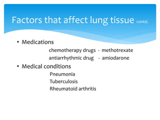• Medications
chemotherapy drugs - methotrexate
antiarrhythmic drug - amiodarone
• Medical conditions
Pneumonia
Tuberculosis
Rheumatoid arthritis
Factors that affect lung tissue contd.
 