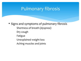• Signs and symptoms of pulmonary fibrosis
Shortness of breath (dyspnea)
Dry cough
Fatigue
Unexplained weight loss
Aching muscles and joints
Pulmonary fibrosis
 