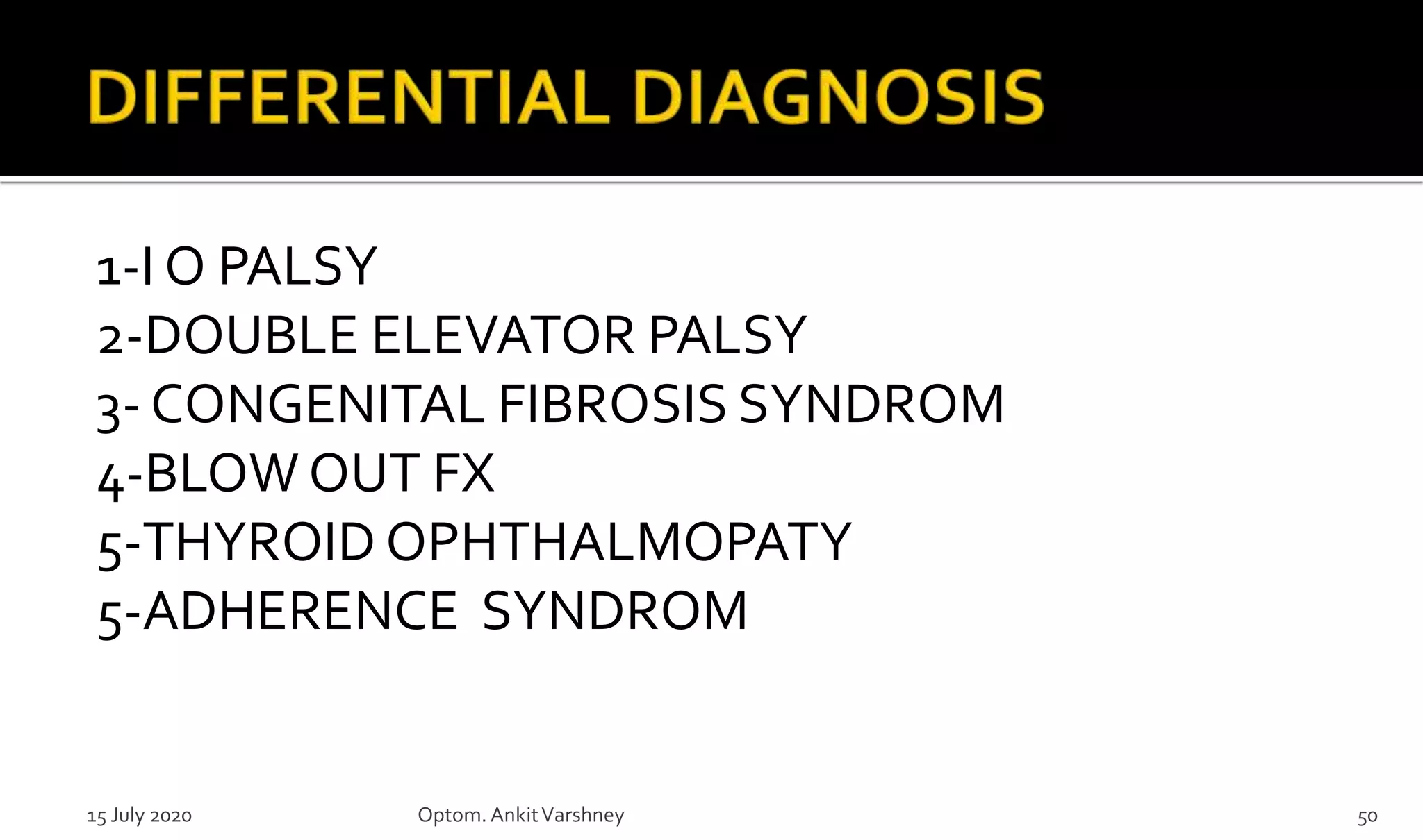 1-I O PALSY
2-DOUBLE ELEVATOR PALSY
3- CONGENITAL FIBROSIS SYNDROM
4-BLOW OUT FX
5-THYROID OPHTHALMOPATY
5-ADHERENCE SYNDROM
15 July 2020 Optom.AnkitVarshney 50
 