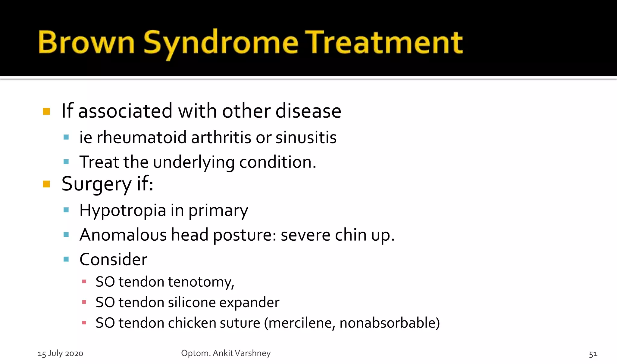  If associated with other disease
 ie rheumatoid arthritis or sinusitis
 Treat the underlying condition.
 Surgery if:
 Hypotropia in primary
 Anomalous head posture: severe chin up.
 Consider
▪ SO tendon tenotomy,
▪ SO tendon silicone expander
▪ SO tendon chicken suture (mercilene, nonabsorbable)
15 July 2020 Optom.AnkitVarshney 51
 