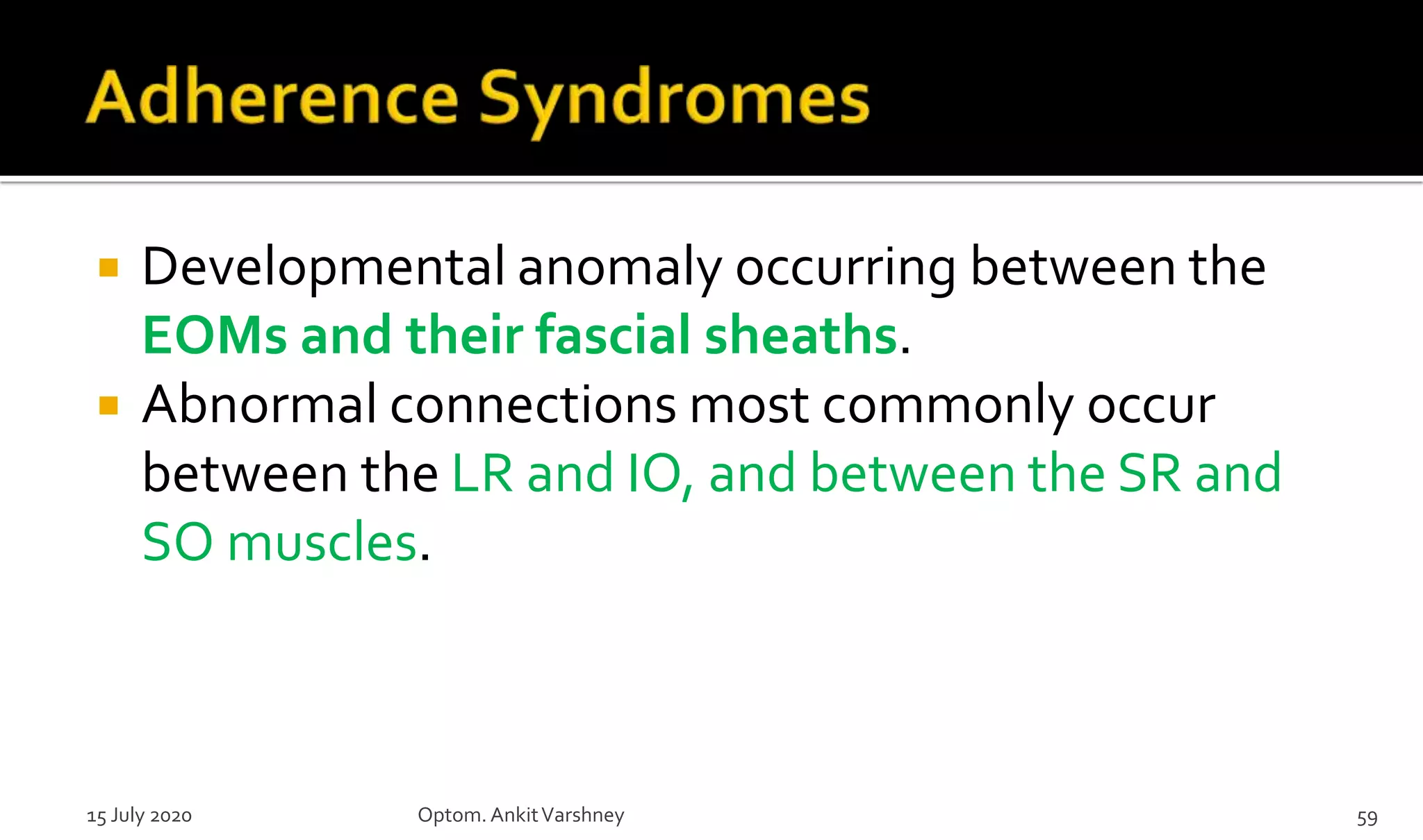 Developmental anomaly occurring between the
EOMs and their fascial sheaths.
 Abnormal connections most commonly occur
between the LR and IO, and between the SR and
SO muscles.
15 July 2020 Optom.AnkitVarshney 59
 