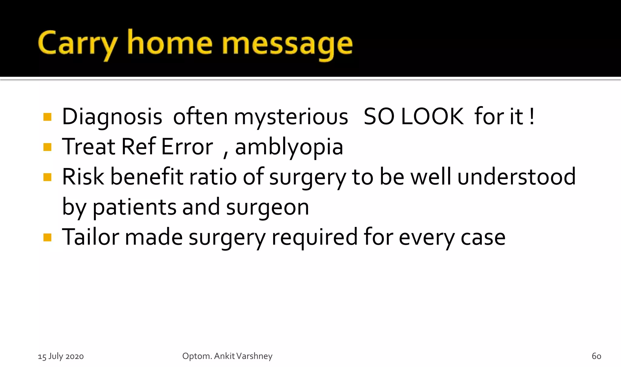  Diagnosis often mysterious SO LOOK for it !
 Treat Ref Error , amblyopia
 Risk benefit ratio of surgery to be well understood
by patients and surgeon
 Tailor made surgery required for every case
15 July 2020 Optom.AnkitVarshney 60
 
