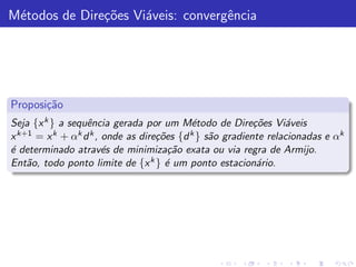 M´todos de Dire¸˜es Vi´veis: convergˆncia
 e             co     a             e




Proposi¸˜o
       ca
Seja {x k } a sequˆncia gerada por um M´todo de Dire¸˜es Vi´veis
                  e                        e              co     a
x k+1 = x k + αk d k , onde as dire¸˜es {d k } s˜o gradiente relacionadas e αk
                                    co          a
´ determinado atrav´s de minimiza¸˜o exata ou via regra de Armijo.
e                      e               ca
Ent˜o, todo ponto limite de {x e
    a                             k } ´ um ponto estacion´rio.
                                                           a
 