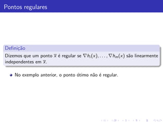 Pontos regulares




Deﬁni¸˜o
     ca
Dizemos que um ponto x ´ regular se ∇hi (x), . . . , ∇hm (x) s˜o linearmente
                       e                                      a
independentes em x.

    No exemplo anterior, o ponto ´timo n˜o ´ regular.
                                 o      a e
 