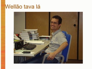 Wellão tava lá 