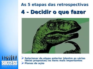 4 - Decidir o que fazer4 - Decidir o que fazer
As 5 etapas das retrospectivas
➢Selecionar da etapa anterior (dentre as várias
ideias propostas) os itens mais importantes
➢Planos de ação
 