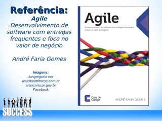 Referência:Referência:
Agile
Desenvolvimento de
software com entregas
frequentes e foco no
valor de negócio
André Faria Gomes
Imagens:
luisgregorio.net
wallstreetfitness.com.br
araucaria.pr.gov.br
Facebook
 
