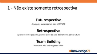 1 - Não existe somente retrospectiva
Futurespective
Atividades que preparam para o FUTURO
Retrospective
Aprender com o passado, gerando plano de ação de melhorias para o futuro
Team Building
Atividades para construção de times
 