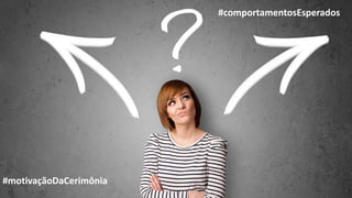 #motivaçãoDaCerimônia
#comportamentosEsperados
 