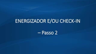 ENERGIZADOR E/OU CHECK-IN
– Passo 2
 
