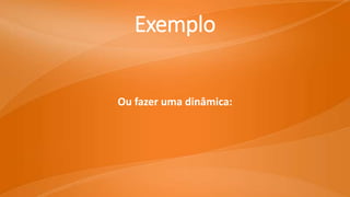 Ou fazer uma dinâmica:
Exemplo
 