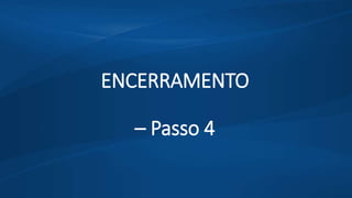 ENCERRAMENTO
– Passo 4
 