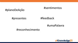 #feedback
#reconhecimento
#sentimentos
#umaPalavra
#presentes
#planoDeAção
 