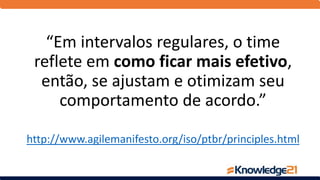 “Em intervalos regulares, o time
reflete em como ficar mais efetivo,
então, se ajustam e otimizam seu
comportamento de acordo.”
http://www.agilemanifesto.org/iso/ptbr/principles.html
 