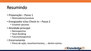 Resumindo
• Preparação – Passo 1
• Motivadores/conduta
• Energizador e/ou Check-in – Passo 2
• Envolver pessoas
• Atividade principal
• Retrospectiva
• Team Building
• Futurestrospective
• Encerramento
• Plano de ação, reconhecimentos, … dentre outros.
 