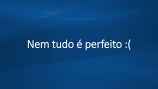 Nem tudo é perfeito :(
 