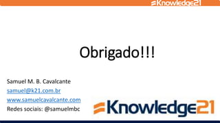 Obrigado!!!
Samuel M. B. Cavalcante
samuel@k21.com.br
www.samuelcavalcante.com
Redes sociais: @samuelmbc
 