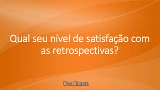 Qual seu nível de satisfação com
as retrospectivas?
Five Fingers
 