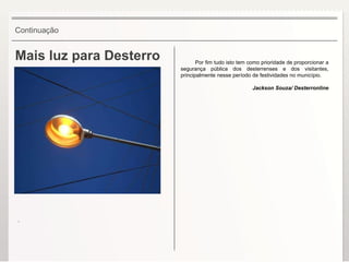 Mais luz para Desterro Por fim tudo isto tem como prioridade de proporcionar a segurança pública dos desterrenses e dos visitantes, principalmente nesse período de festividades no município.   Jackson Souza/ Desterronline Continuação . 