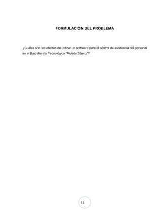 11
FORMULACIÓN DEL PROBLEMA
¿Cuáles son los efectos de utilizar un software para el control de asistencia del personal
en el Bachillerato Tecnológico “Moisés Sáenz”?
 