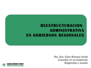 REESTRUCTURACION
          ADMINISTRATIVA
EN GOBIERNOS REGIONALES




           Por: Eco: César Romero Verde
              Consultor en en Gobiernos
                     Rregionales y Locales
 